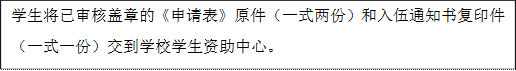 學生將已審核蓋章的《申請表》原件(一式兩份)和入伍通知書復印件(一式一份)交到學校學生資助中心。