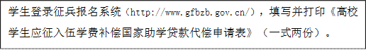 學生登錄征兵報名系統(http://www.gfbzb.gov.cn/),填寫并打印《高校學生應征入伍學費補償國家助學貸款代償申請表》(一式兩份)。