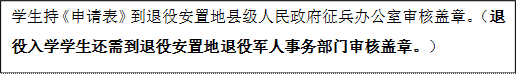 學生持《申請表》到退役安置地縣級人民政府征兵辦公室審核蓋章。(退役入學學生還需到退役安置地退役軍人事務部門審核蓋章。)